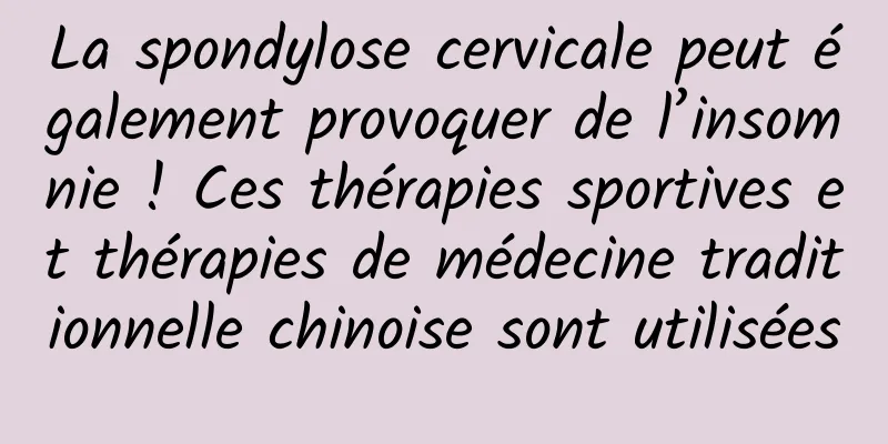 La spondylose cervicale peut également provoquer de l’insomnie ! Ces thérapies sportives et thérapies de médecine traditionnelle chinoise sont utilisées