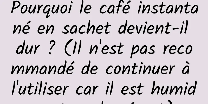 Pourquoi le café instantané en sachet devient-il dur ? (Il n'est pas recommandé de continuer à l'utiliser car il est humide et agglomérant)