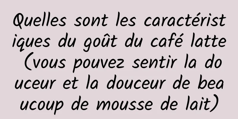 Quelles sont les caractéristiques du goût du café latte (vous pouvez sentir la douceur et la douceur de beaucoup de mousse de lait)