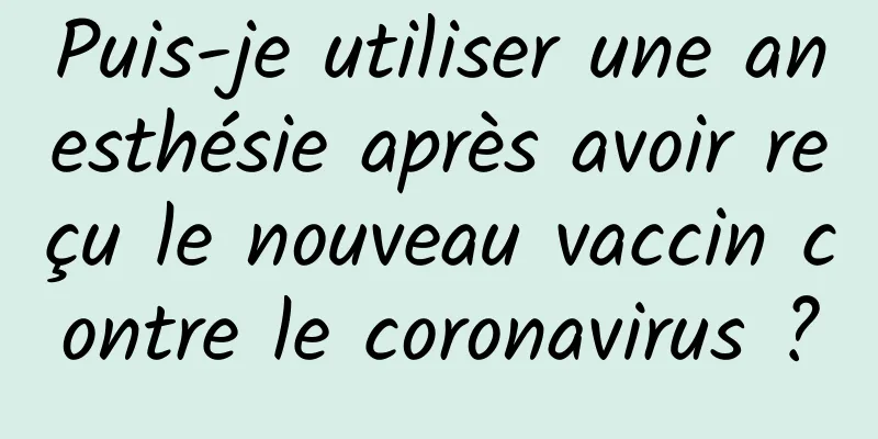 Puis-je utiliser une anesthésie après avoir reçu le nouveau vaccin contre le coronavirus ?