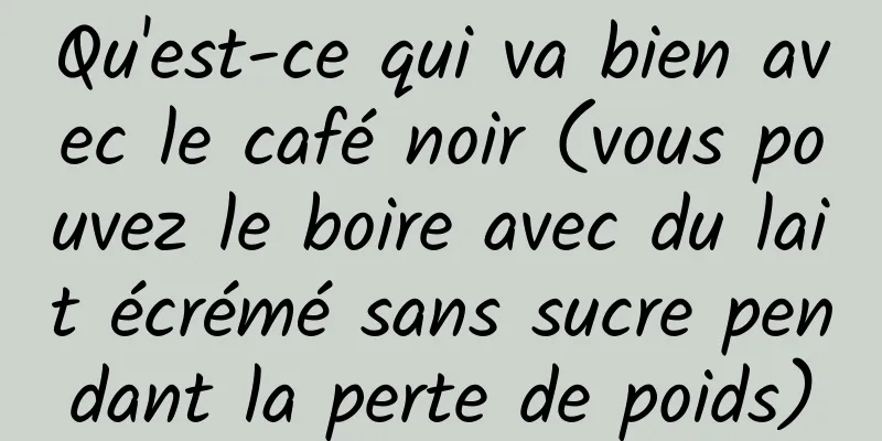Qu'est-ce qui va bien avec le café noir (vous pouvez le boire avec du lait écrémé sans sucre pendant la perte de poids)