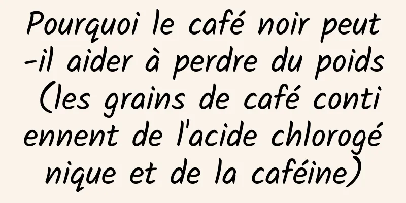 Pourquoi le café noir peut-il aider à perdre du poids (les grains de café contiennent de l'acide chlorogénique et de la caféine)