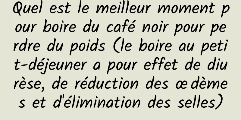 Quel est le meilleur moment pour boire du café noir pour perdre du poids (le boire au petit-déjeuner a pour effet de diurèse, de réduction des œdèmes et d'élimination des selles)