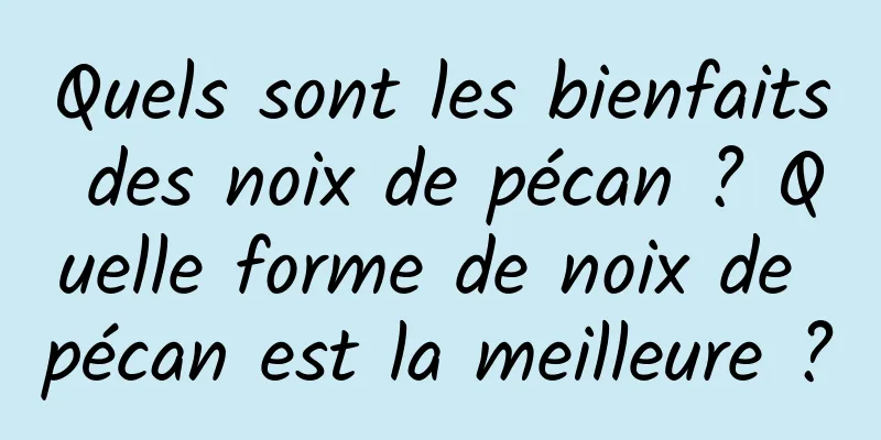 Quels sont les bienfaits des noix de pécan ? Quelle forme de noix de pécan est la meilleure ?