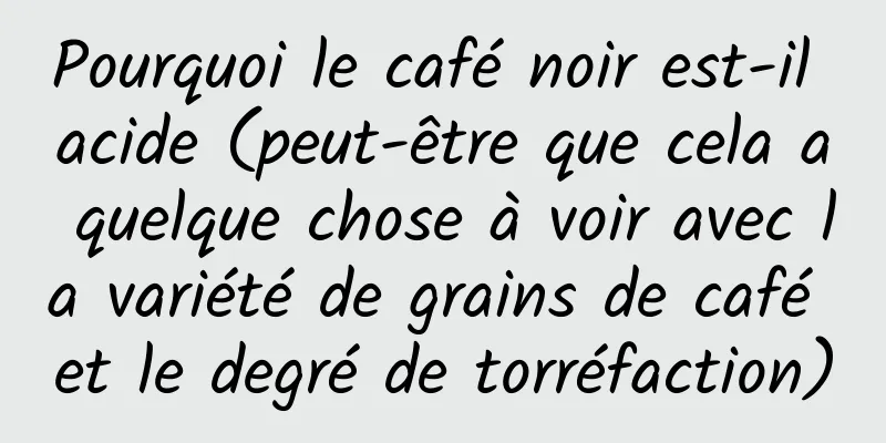 Pourquoi le café noir est-il acide (peut-être que cela a quelque chose à voir avec la variété de grains de café et le degré de torréfaction)