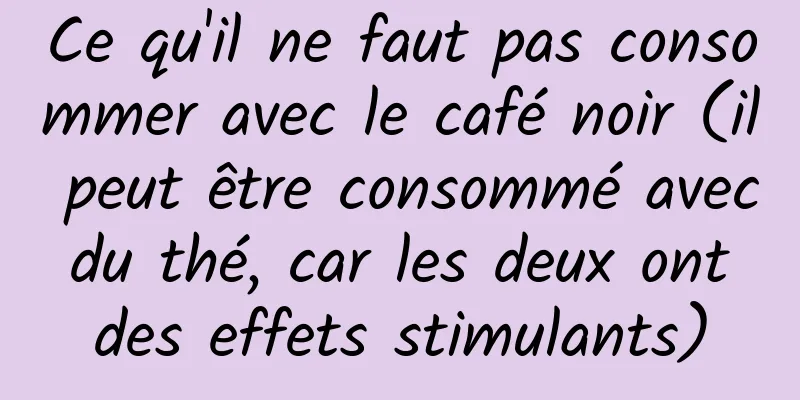 Ce qu'il ne faut pas consommer avec le café noir (il peut être consommé avec du thé, car les deux ont des effets stimulants)