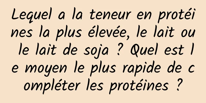 Lequel a la teneur en protéines la plus élevée, le lait ou le lait de soja ? Quel est le moyen le plus rapide de compléter les protéines ?