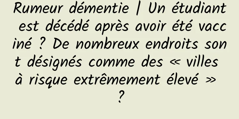 Rumeur démentie | Un étudiant est décédé après avoir été vacciné ? De nombreux endroits sont désignés comme des « villes à risque extrêmement élevé » ?