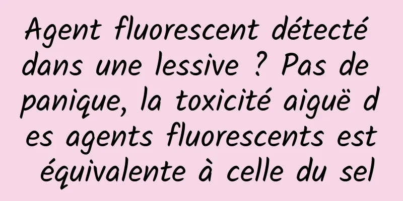 Agent fluorescent détecté dans une lessive ? Pas de panique, la toxicité aiguë des agents fluorescents est équivalente à celle du sel