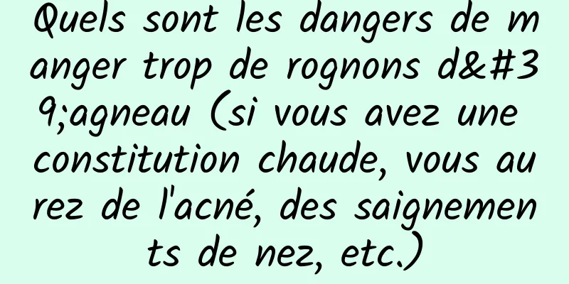 Quels sont les dangers de manger trop de rognons d'agneau (si vous avez une constitution chaude, vous aurez de l'acné, des saignements de nez, etc.)
