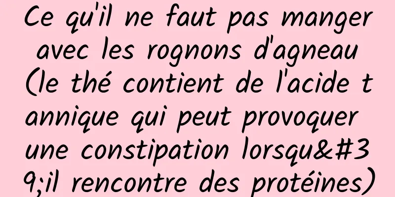 Ce qu'il ne faut pas manger avec les rognons d'agneau (le thé contient de l'acide tannique qui peut provoquer une constipation lorsqu'il rencontre des protéines)