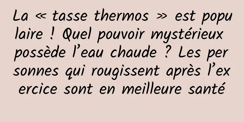 La « tasse thermos » est populaire ! Quel pouvoir mystérieux possède l’eau chaude ? Les personnes qui rougissent après l’exercice sont en meilleure santé