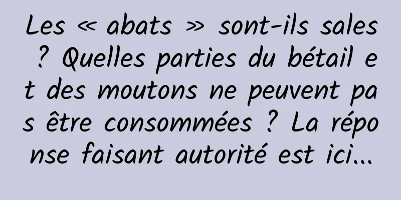 Les « abats » sont-ils sales ? Quelles parties du bétail et des moutons ne peuvent pas être consommées ? La réponse faisant autorité est ici...