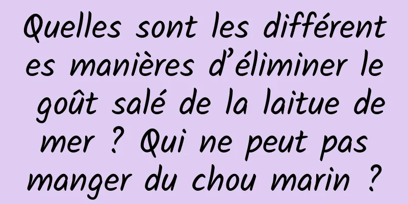 Quelles sont les différentes manières d’éliminer le goût salé de la laitue de mer ? Qui ne peut pas manger du chou marin ?