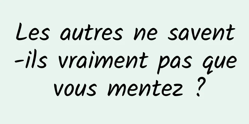 Les autres ne savent-ils vraiment pas que vous mentez ?