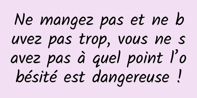 Ne mangez pas et ne buvez pas trop, vous ne savez pas à quel point l’obésité est dangereuse !