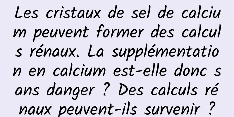 Les cristaux de sel de calcium peuvent former des calculs rénaux. La supplémentation en calcium est-elle donc sans danger ? Des calculs rénaux peuvent-ils survenir ?