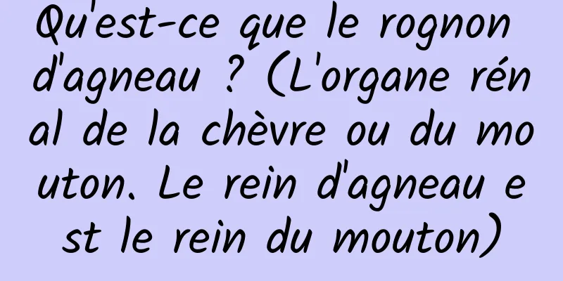 Qu'est-ce que le rognon d'agneau ? (L'organe rénal de la chèvre ou du mouton. Le rein d'agneau est le rein du mouton)