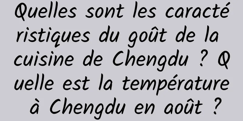 Quelles sont les caractéristiques du goût de la cuisine de Chengdu ? Quelle est la température à Chengdu en août ?