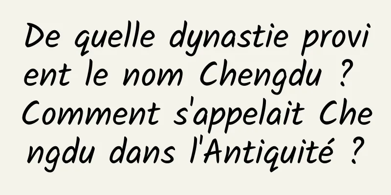 De quelle dynastie provient le nom Chengdu ? Comment s'appelait Chengdu dans l'Antiquité ?