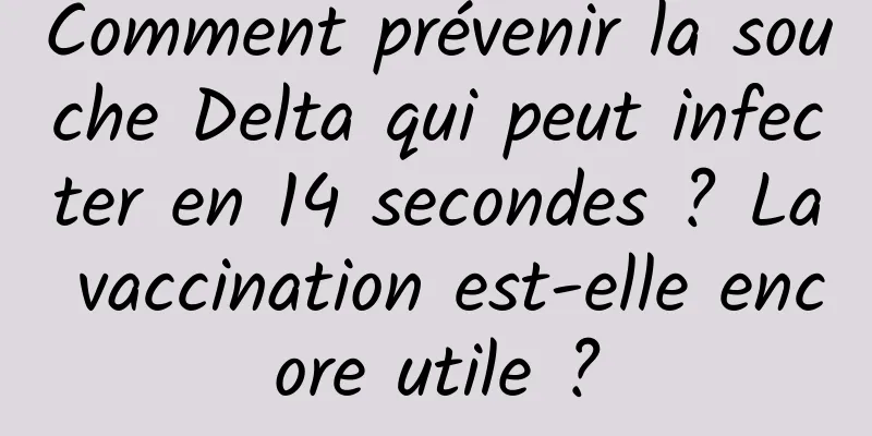 Comment prévenir la souche Delta qui peut infecter en 14 secondes ? La vaccination est-elle encore utile ?