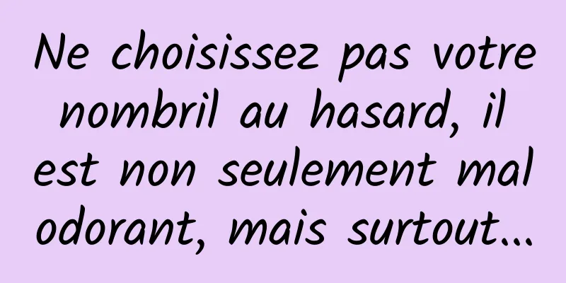 Ne choisissez pas votre nombril au hasard, il est non seulement malodorant, mais surtout...