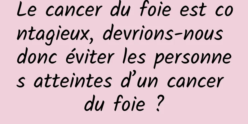 Le cancer du foie est contagieux, devrions-nous donc éviter les personnes atteintes d’un cancer du foie ?