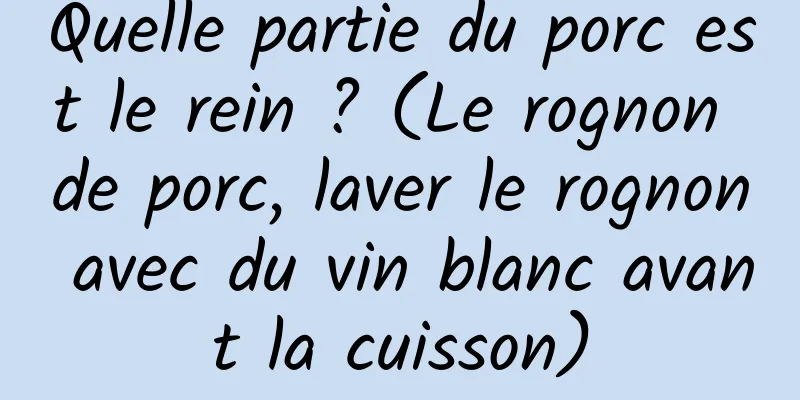 Quelle partie du porc est le rein ? (Le rognon de porc, laver le rognon avec du vin blanc avant la cuisson)
