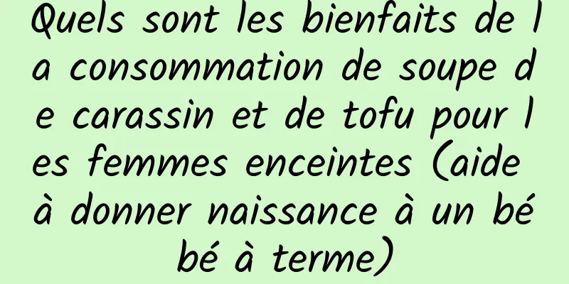 Quels sont les bienfaits de la consommation de soupe de carassin et de tofu pour les femmes enceintes (aide à donner naissance à un bébé à terme)