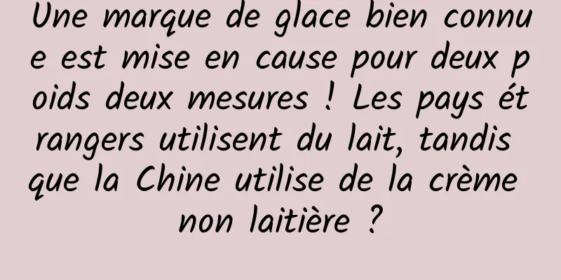 Une marque de glace bien connue est mise en cause pour deux poids deux mesures ! Les pays étrangers utilisent du lait, tandis que la Chine utilise de la crème non laitière ?