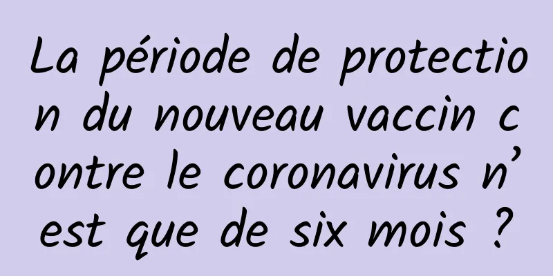 La période de protection du nouveau vaccin contre le coronavirus n’est que de six mois ?