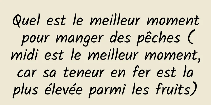 Quel est le meilleur moment pour manger des pêches (midi est le meilleur moment, car sa teneur en fer est la plus élevée parmi les fruits)