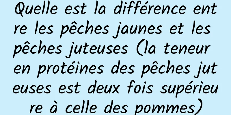 Quelle est la différence entre les pêches jaunes et les pêches juteuses (la teneur en protéines des pêches juteuses est deux fois supérieure à celle des pommes)