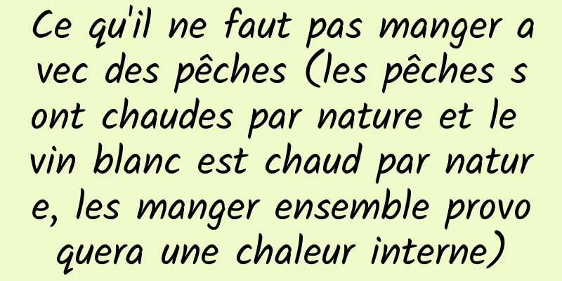 Ce qu'il ne faut pas manger avec des pêches (les pêches sont chaudes par nature et le vin blanc est chaud par nature, les manger ensemble provoquera une chaleur interne)
