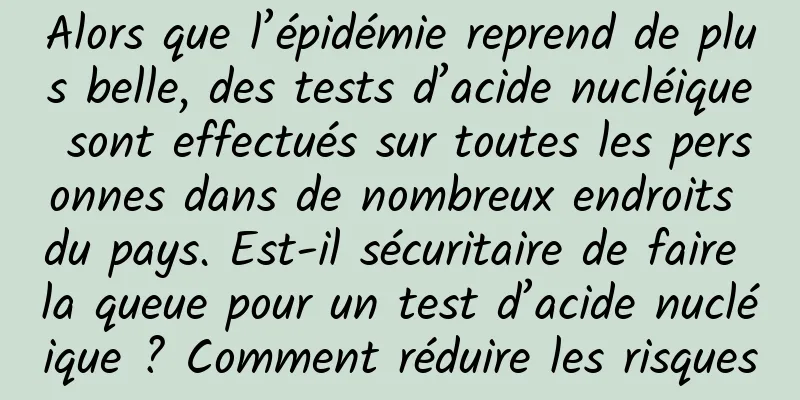 Alors que l’épidémie reprend de plus belle, des tests d’acide nucléique sont effectués sur toutes les personnes dans de nombreux endroits du pays. Est-il sécuritaire de faire la queue pour un test d’acide nucléique ? Comment réduire les risques