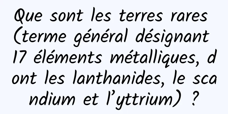 Que sont les terres rares (terme général désignant 17 éléments métalliques, dont les lanthanides, le scandium et l’yttrium) ?