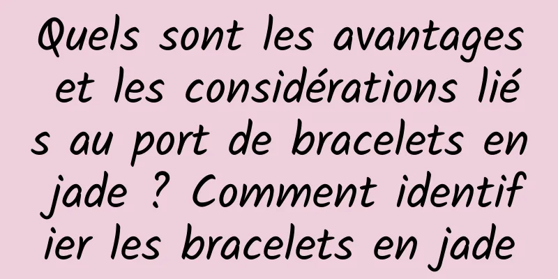Quels sont les avantages et les considérations liés au port de bracelets en jade ? Comment identifier les bracelets en jade