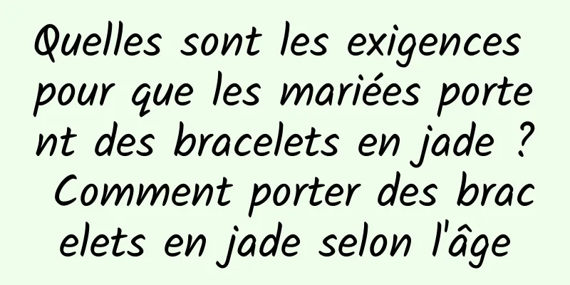 Quelles sont les exigences pour que les mariées portent des bracelets en jade ? Comment porter des bracelets en jade selon l'âge