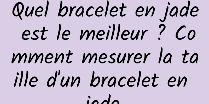 Quel bracelet en jade est le meilleur ? Comment mesurer la taille d'un bracelet en jade