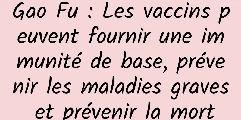Gao Fu : Les vaccins peuvent fournir une immunité de base, prévenir les maladies graves et prévenir la mort