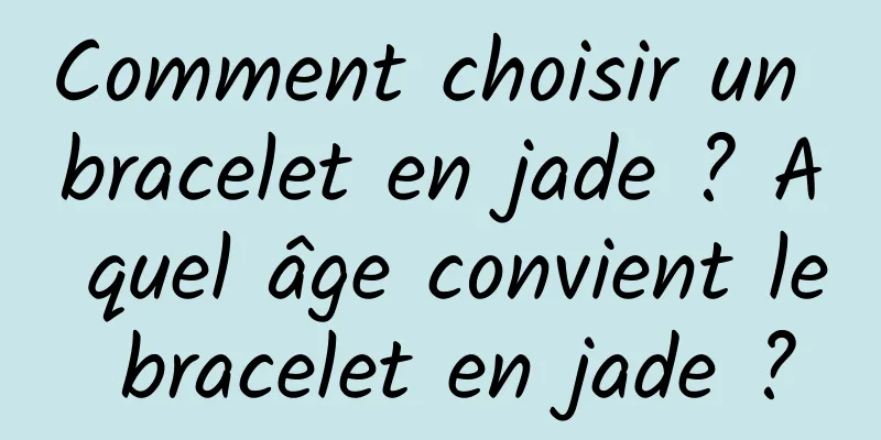 Comment choisir un bracelet en jade ? A quel âge convient le bracelet en jade ?