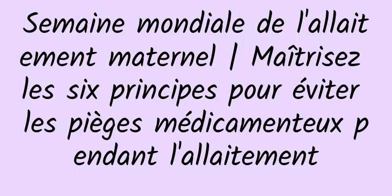 Semaine mondiale de l'allaitement maternel | Maîtrisez les six principes pour éviter les pièges médicamenteux pendant l'allaitement