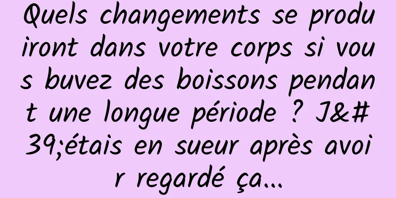 Quels changements se produiront dans votre corps si vous buvez des boissons pendant une longue période ? J'étais en sueur après avoir regardé ça...