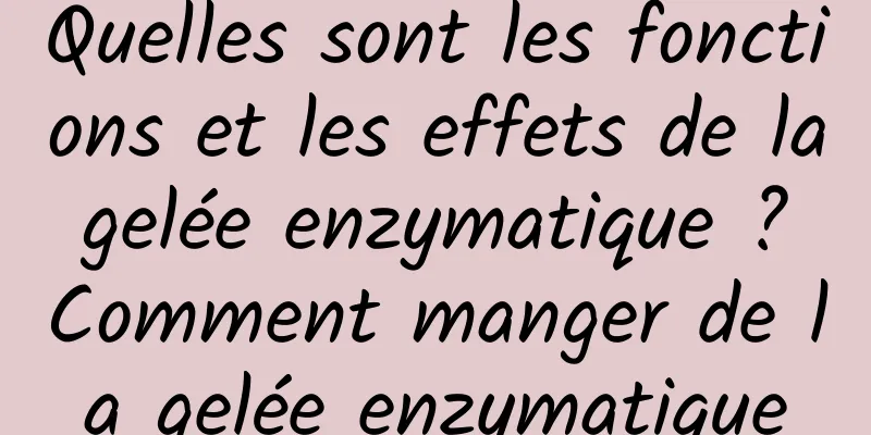 Quelles sont les fonctions et les effets de la gelée enzymatique ? Comment manger de la gelée enzymatique