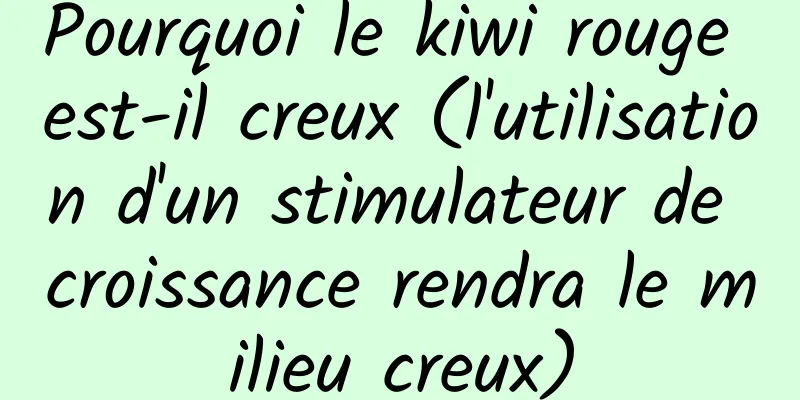 Pourquoi le kiwi rouge est-il creux (l'utilisation d'un stimulateur de croissance rendra le milieu creux)