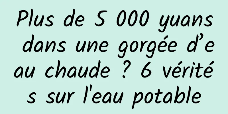 Plus de 5 000 yuans dans une gorgée d’eau chaude ? 6 vérités sur l'eau potable