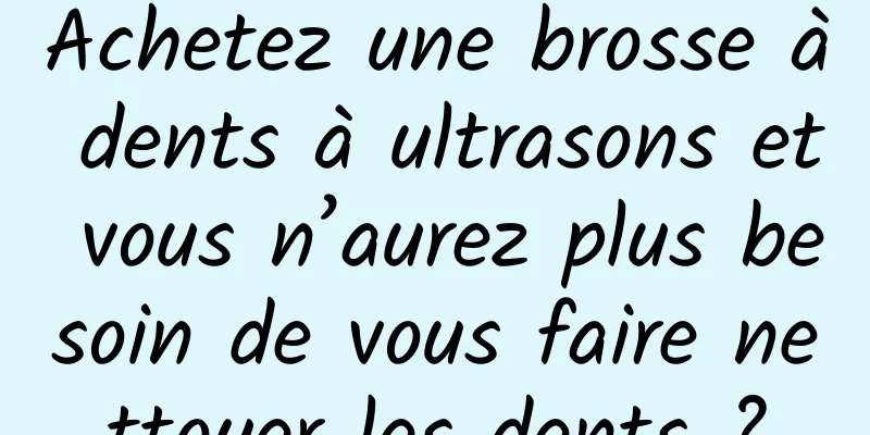 Achetez une brosse à dents à ultrasons et vous n’aurez plus besoin de vous faire nettoyer les dents ?