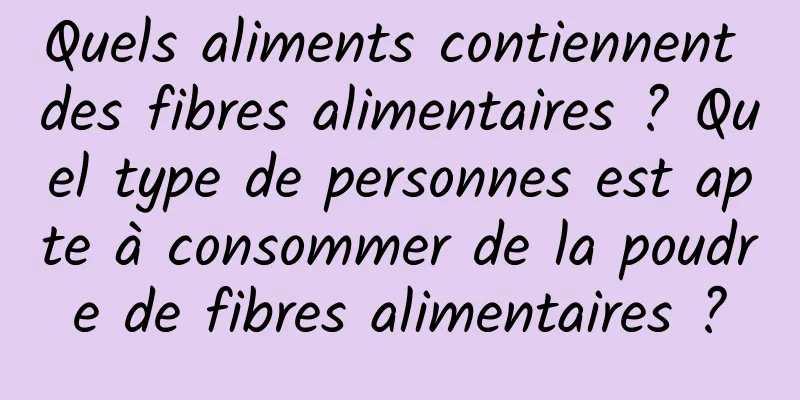 Quels aliments contiennent des fibres alimentaires ? Quel type de personnes est apte à consommer de la poudre de fibres alimentaires ?