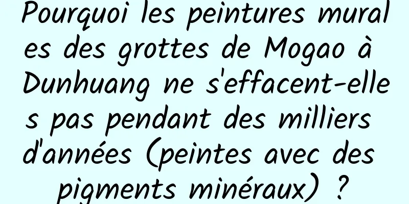 Pourquoi les peintures murales des grottes de Mogao à Dunhuang ne s'effacent-elles pas pendant des milliers d'années (peintes avec des pigments minéraux) ?
