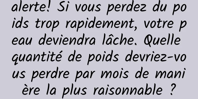 alerte! Si vous perdez du poids trop rapidement, votre peau deviendra lâche. Quelle quantité de poids devriez-vous perdre par mois de manière la plus raisonnable ?